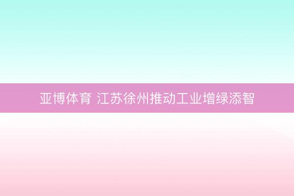 亚博体育 江苏徐州推动工业增绿添智