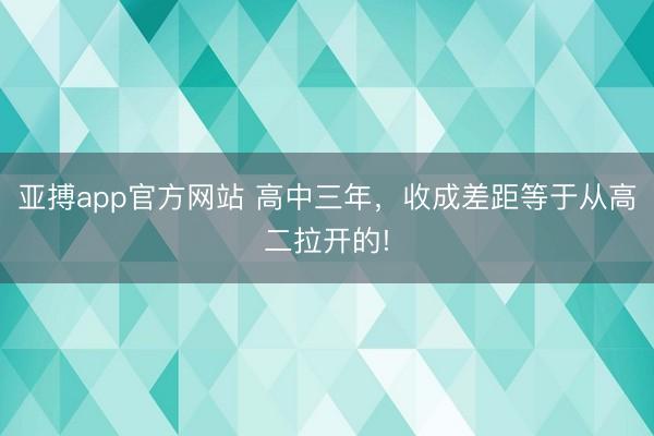 亚搏app官方网站 高中三年，收成差距等于从高二拉开的!