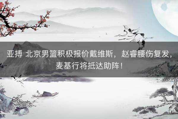 亚搏 北京男篮积极报价戴维斯，赵睿腰伤复发，麦基行将抵达助阵！