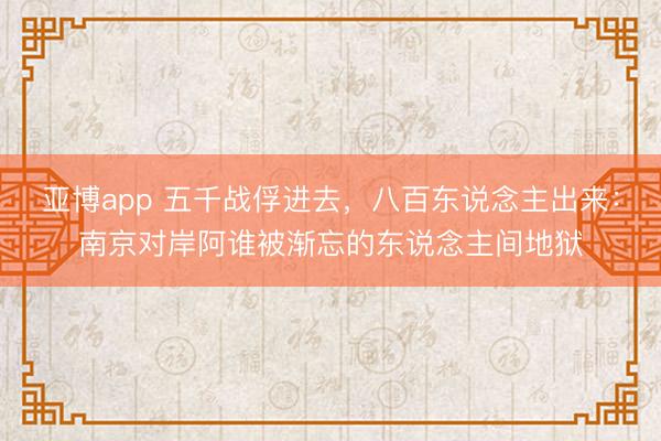 亚博app 五千战俘进去，八百东说念主出来：南京对岸阿谁被渐忘的东说念主间地狱