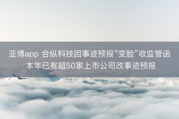 亚博app 合纵科技因事迹预报“变脸”收监管函 本年已有超50家上市公司改事迹预报